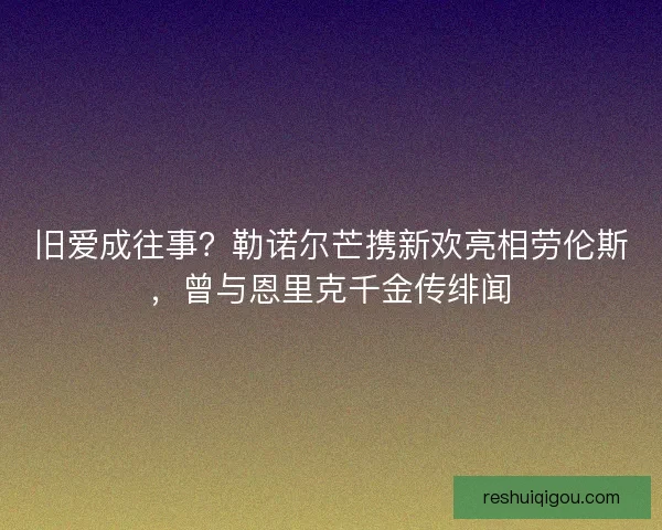 旧爱成往事？勒诺尔芒携新欢亮相劳伦斯，曾与恩里克千金传绯闻