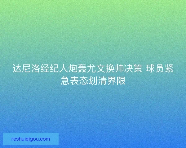 达尼洛经纪人炮轰尤文换帅决策 球员紧急表态划清界限