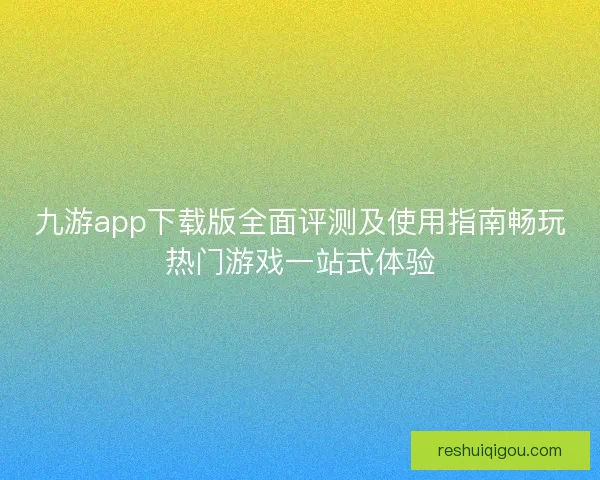 九游app下载版全面评测及使用指南畅玩热门游戏一站式体验