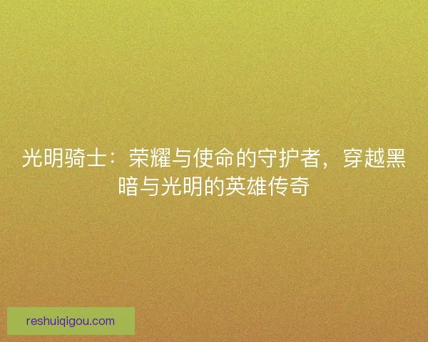 光明骑士：荣耀与使命的守护者，穿越黑暗与光明的英雄传奇