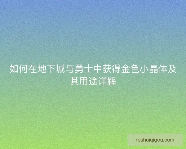 如何在地下城与勇士中获得金色小晶体及其用途详解