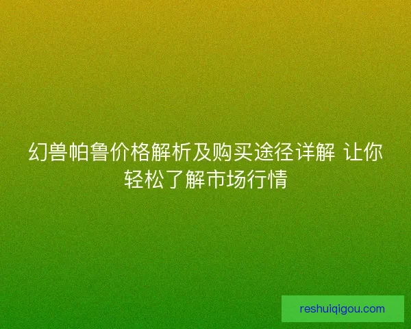 幻兽帕鲁价格解析及购买途径详解 让你轻松了解市场行情
