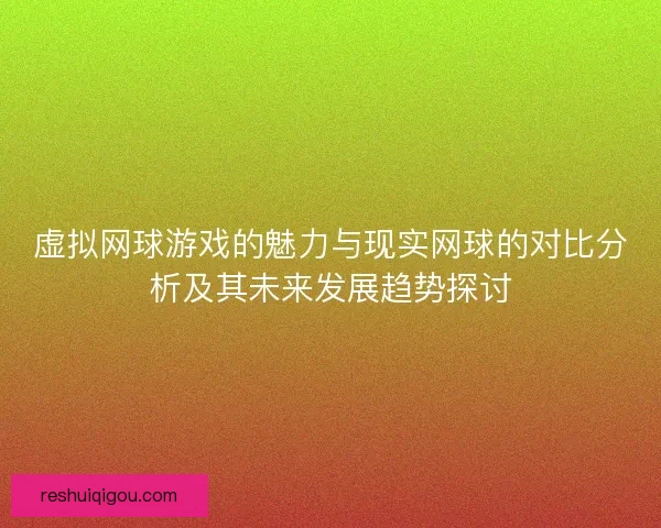 虚拟网球游戏的魅力与现实网球的对比分析及其未来发展趋势探讨