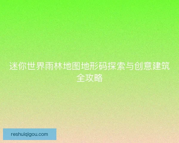 迷你世界雨林地图地形码探索与创意建筑全攻略
