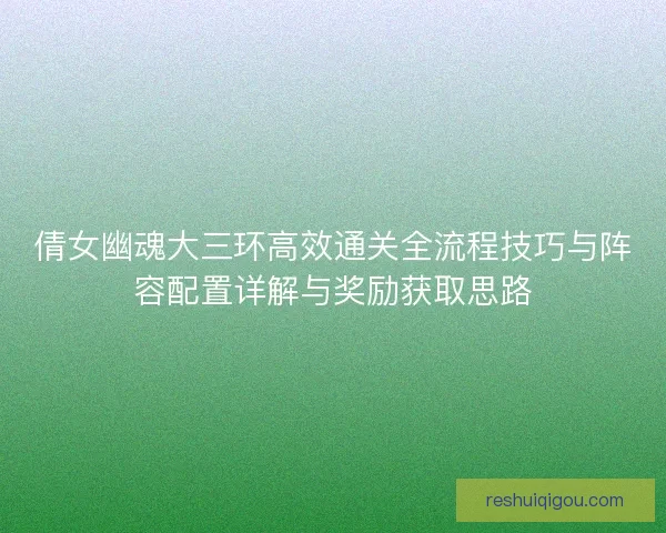 倩女幽魂大三环高效通关全流程技巧与阵容配置详解与奖励获取思路