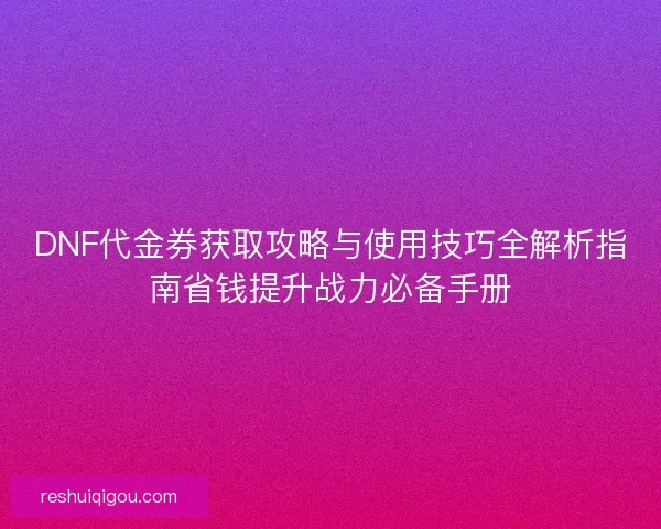 DNF代金券获取攻略与使用技巧全解析指南省钱提升战力必备手册