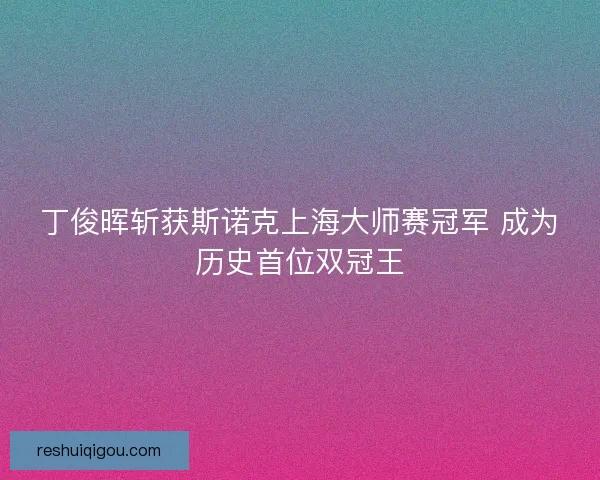 丁俊晖斩获斯诺克上海大师赛冠军 成为历史首位双冠王