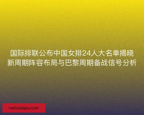 国际排联公布中国女排24人大名单揭晓新周期阵容布局与巴黎周期备战信号分析