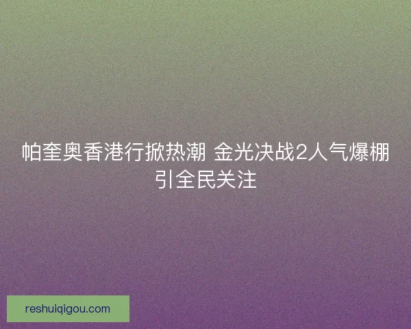 帕奎奥香港行掀热潮 金光决战2人气爆棚引全民关注