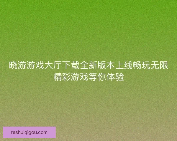 晓游游戏大厅下载全新版本上线畅玩无限精彩游戏等你体验
