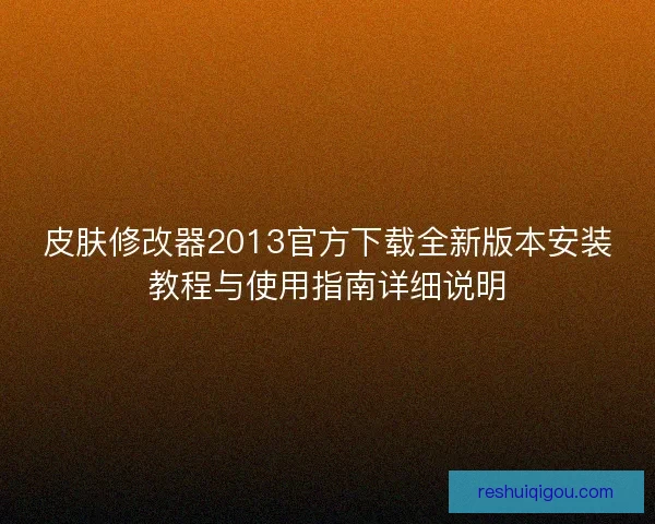 皮肤修改器2013官方下载全新版本安装教程与使用指南详细说明