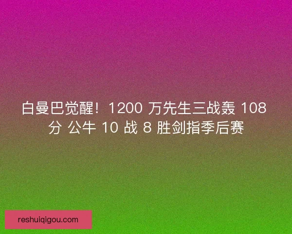白曼巴觉醒！1200 万先生三战轰 108 分 公牛 10 战 8 胜剑指季后赛