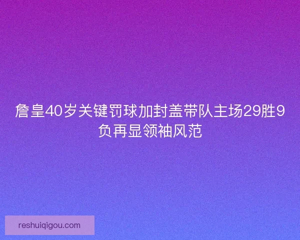 詹皇40岁关键罚球加封盖带队主场29胜9负再显领袖风范