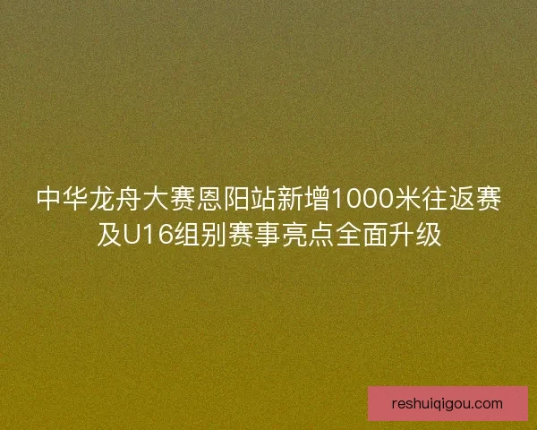 中华龙舟大赛恩阳站新增1000米往返赛及U16组别赛事亮点全面升级