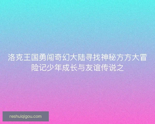 洛克王国勇闯奇幻大陆寻找神秘方方大冒险记少年成长与友谊传说之