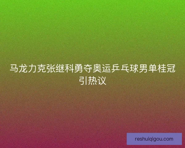 马龙力克张继科勇夺奥运乒乓球男单桂冠引热议