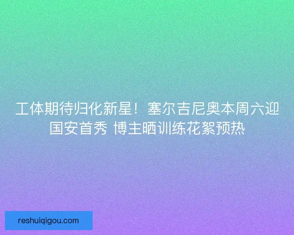 工体期待归化新星！塞尔吉尼奥本周六迎国安首秀 博主晒训练花絮预热