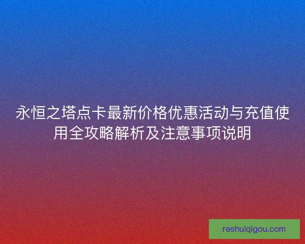 永恒之塔点卡最新价格优惠活动与充值使用全攻略解析及注意事项说明 永恒之塔点卡最新价格优惠活动与充值使用全攻略解析及注意事项说明