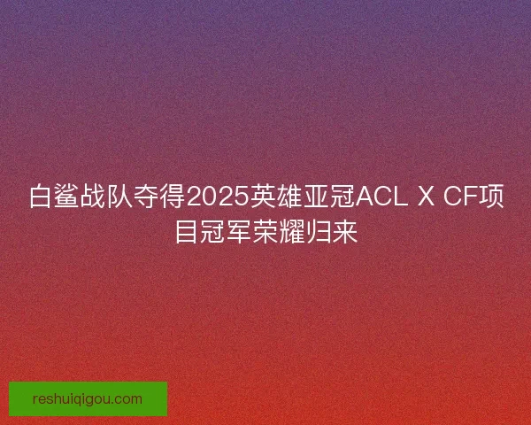 白鲨战队夺得2025英雄亚冠ACL X CF项目冠军荣耀归来 白鲨战队夺得2025英雄亚冠ACL X CF项目冠军荣耀归来
