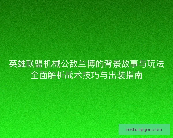 英雄联盟机械公敌兰博的背景故事与玩法全面解析战术技巧与出装指南 英雄联盟机械公敌兰博的背景故事与玩法全面解析战术技巧与出装指南