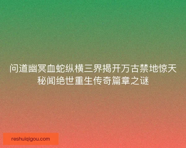 问道幽冥血蛇纵横三界揭开万古禁地惊天秘闻绝世重生传奇篇章之谜