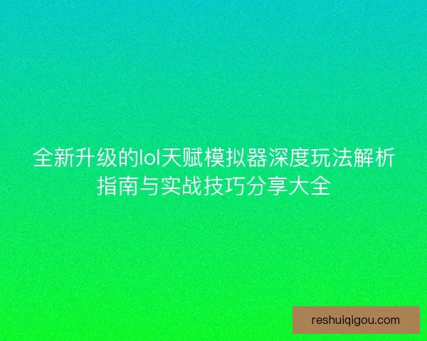 全新升级的lol天赋模拟器深度玩法解析指南与实战技巧分享大全