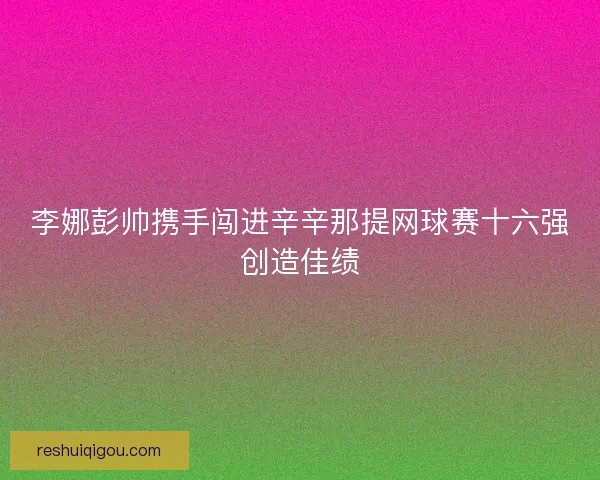 李娜彭帅携手闯进辛辛那提网球赛十六强创造佳绩