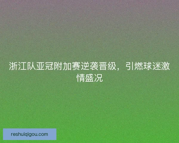 浙江队亚冠附加赛逆袭晋级,引燃球迷激情盛况 浙江队亚冠附加赛逆袭晋级,引燃球迷激情盛况