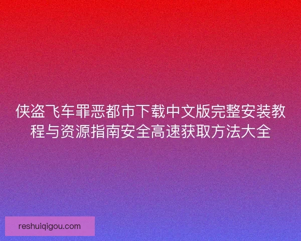 侠盗飞车罪恶都市下载中文版完整安装教程与资源指南安全高速获取方法大全