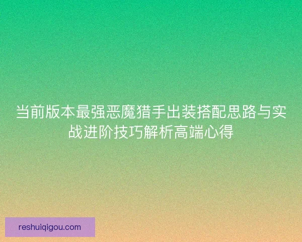 当前版本最强恶魔猎手出装搭配思路与实战进阶技巧解析高端心得