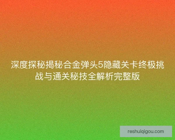 深度探秘揭秘合金弹头5隐藏关卡终极挑战与通关秘技全解析完整版