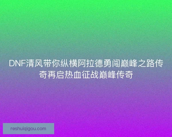 DNF清风带你纵横阿拉德勇闯巅峰之路传奇再启热血征战巅峰传奇