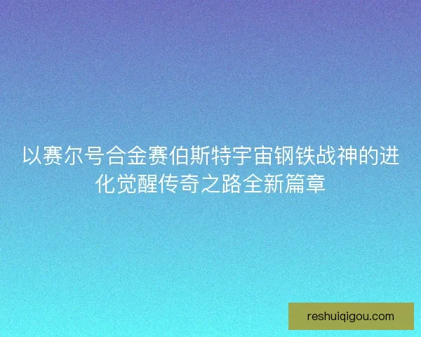 以赛尔号合金赛伯斯特宇宙钢铁战神的进化觉醒传奇之路全新篇章