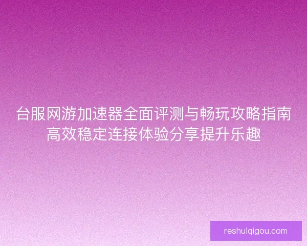 台服网游加速器全面评测与畅玩攻略指南高效稳定连接体验分享提升乐趣 台服网游加速器全面评测与畅玩攻略指南高效稳定连接体验分享提升乐趣