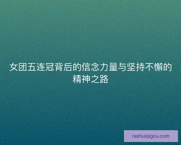 女团五连冠背后的信念力量与坚持不懈的精神之路 女团五连冠背后的信念力量与坚持不懈的精神之路