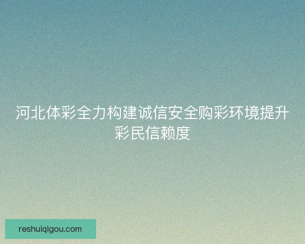 河北体彩全力构建诚信安全购彩环境提升彩民信赖度 河北体彩全力构建诚信安全购彩环境提升彩民信赖度