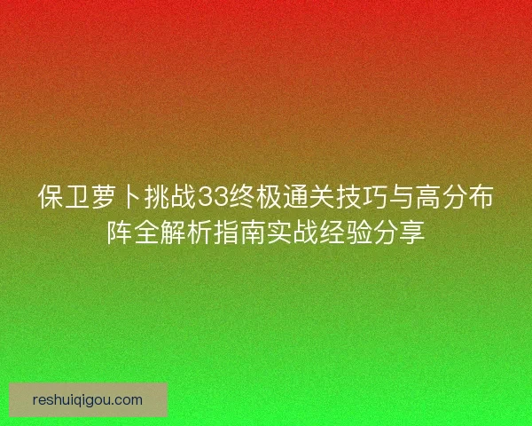 保卫萝卜挑战33终极通关技巧与高分布阵全解析指南实战经验分享 保卫萝卜挑战33终极通关技巧与高分布阵全解析指南实战经验分享