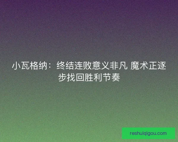 小瓦格纳：终结连败意义非凡 魔术正逐步找回胜利节奏