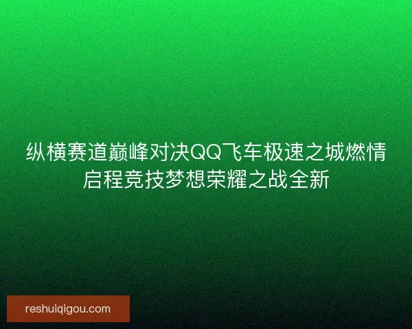 纵横赛道巅峰对决QQ飞车极速之城燃情启程竞技梦想荣耀之战全新