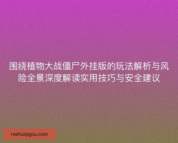 围绕植物大战僵尸外挂版的玩法解析与风险全景深度解读实用技巧与安全建议