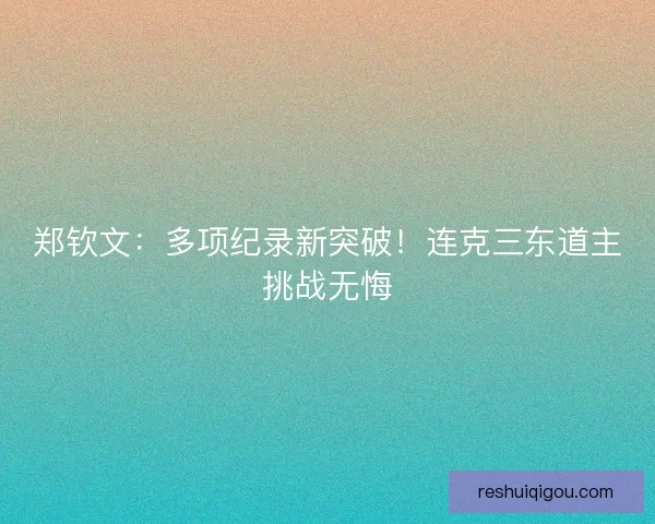 郑钦文：多项纪录新突破！连克三东道主挑战无悔