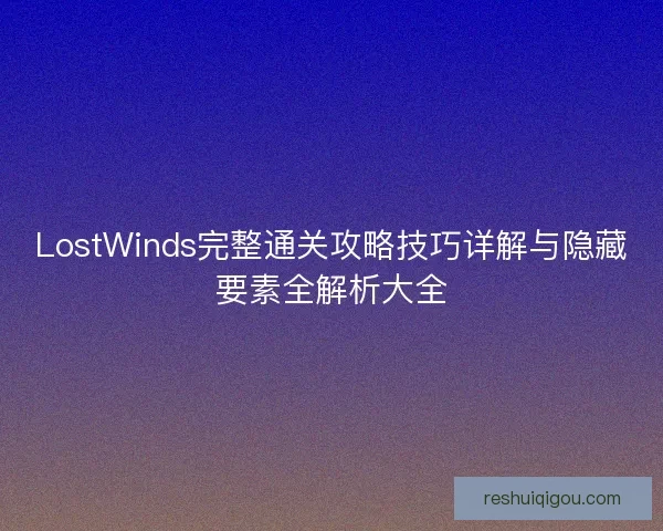 LostWinds完整通关攻略技巧详解与隐藏要素全解析大全