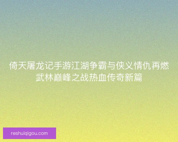 倚天屠龙记手游江湖争霸与侠义情仇再燃武林巅峰之战热血传奇新篇