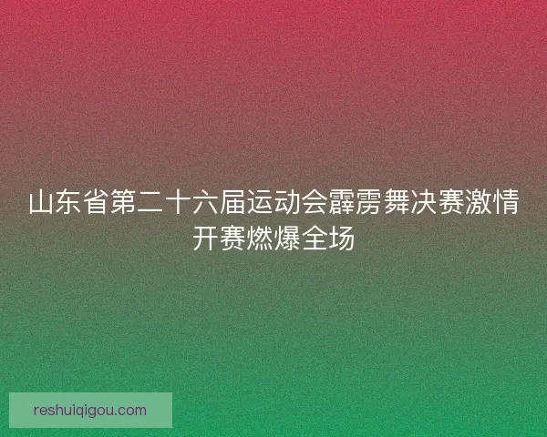 山东省第二十六届运动会霹雳舞决赛激情开赛燃爆全场
