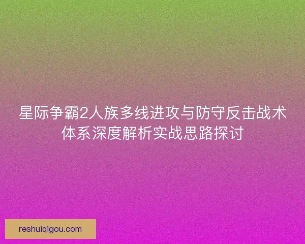 星际争霸2人族多线进攻与防守反击战术体系深度解析实战思路探讨