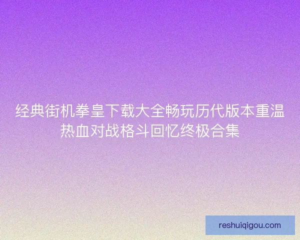 经典街机拳皇下载大全畅玩历代版本重温热血对战格斗回忆终极合集