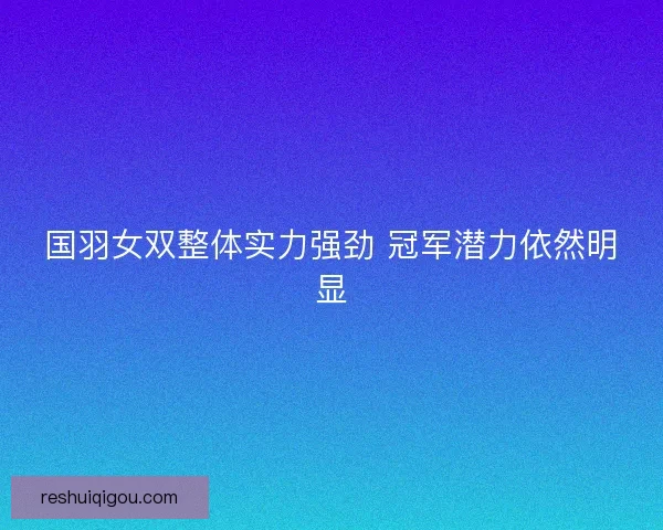 国羽女双整体实力强劲 冠军潜力依然明显