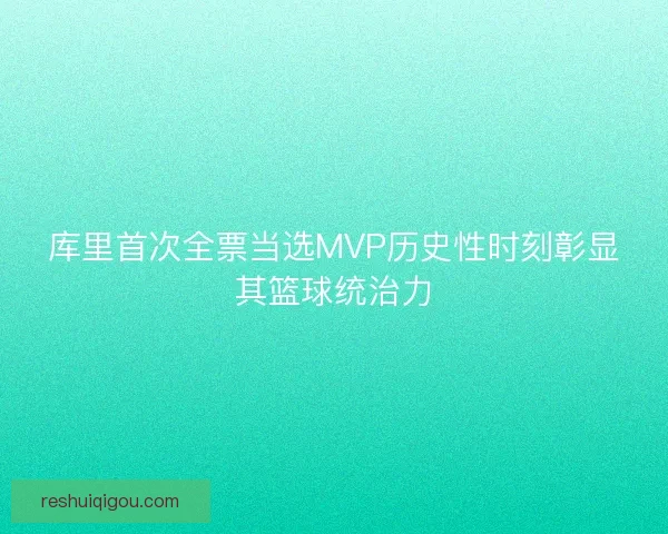 库里首次全票当选MVP历史性时刻彰显其篮球统治力