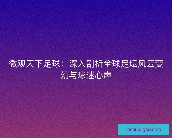 微观天下足球:深入剖析全球足坛风云变幻与球迷心声 微观天下足球:深入剖析全球足坛风云变幻与球迷心声